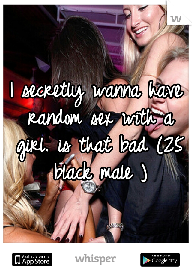 I secretly wanna have random sex with a girl. is that bad (25 black male )