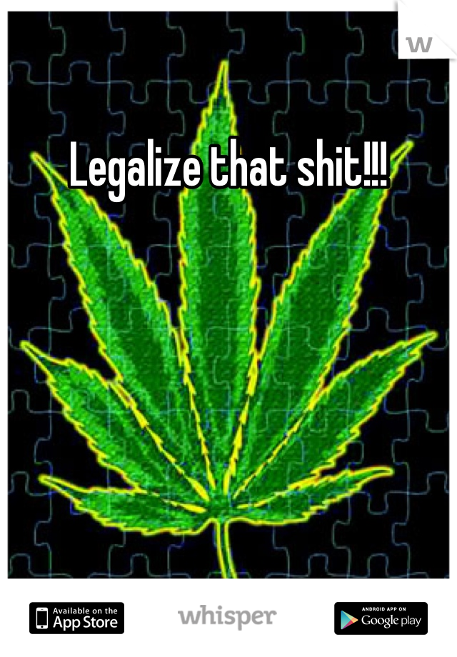 Legalize that shit!!!