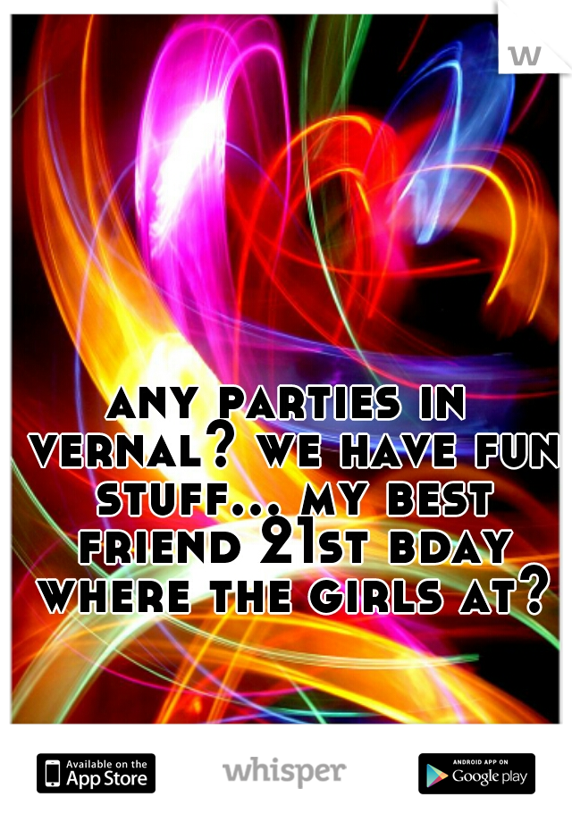 any parties in vernal? we have fun stuff... my best friend 21st bday where the girls at?
 