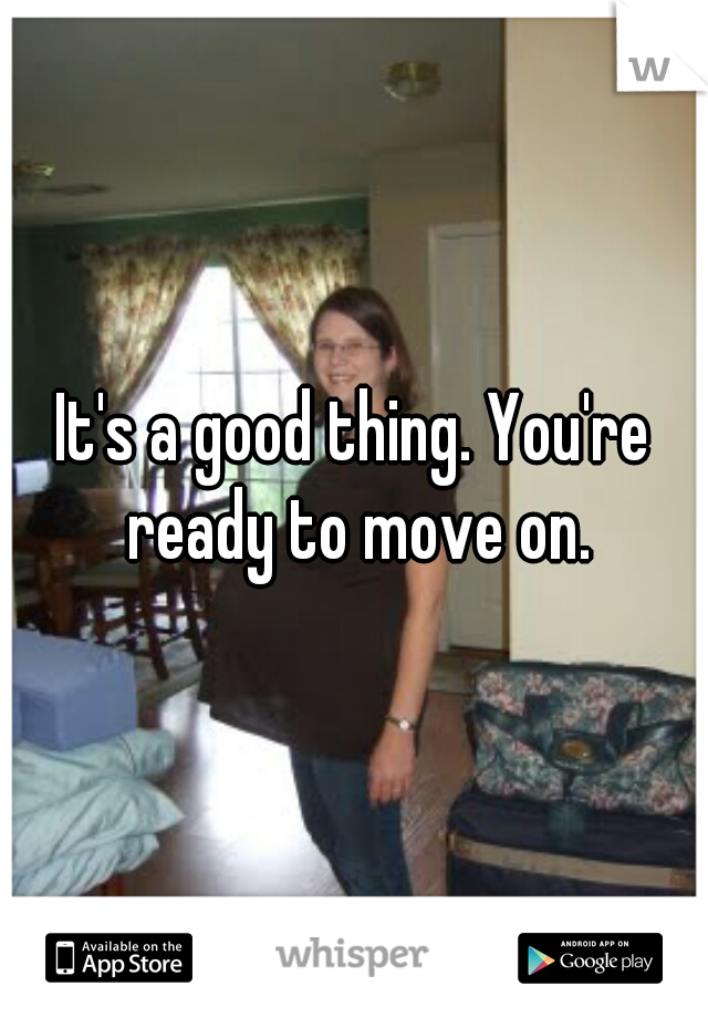 It's a good thing. You're ready to move on.
