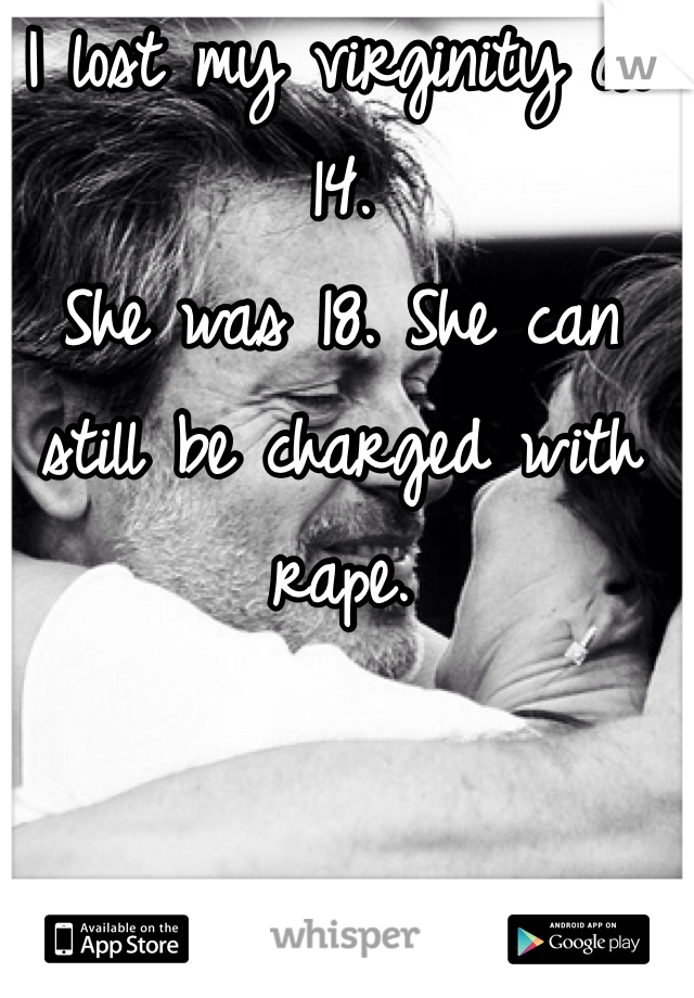 I lost my virginity at 14. 
She was 18. She can still be charged with rape. 
