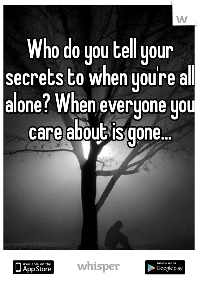 Who do you tell your secrets to when you're all alone? When everyone you care about is gone...