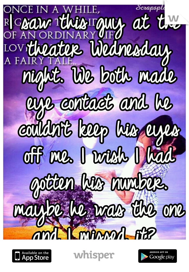 I saw this guy at the theater Wednesday night. We both made eye contact and he couldn't keep his eyes off me. I wish I had gotten his number. maybe he was the one and I missed it? 