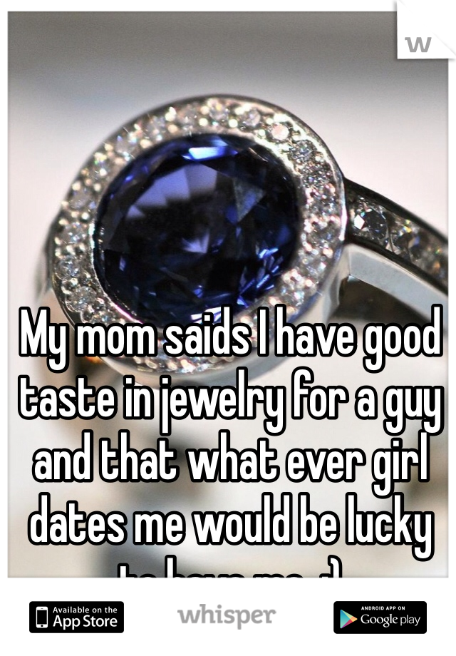 My mom saids I have good taste in jewelry for a guy and that what ever girl dates me would be lucky to have me. :)