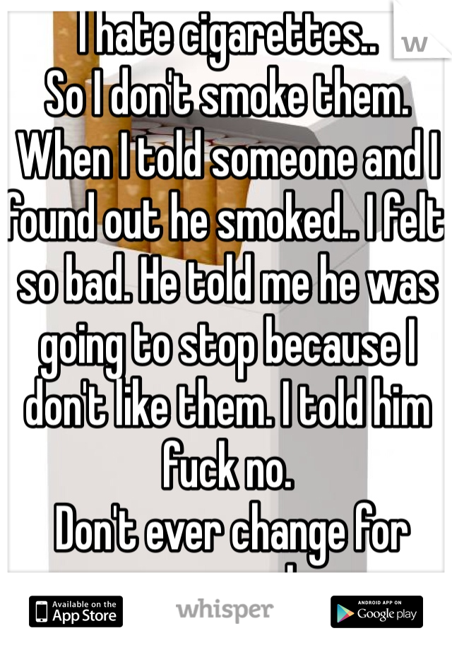 I hate cigarettes.. 
So I don't smoke them. 
When I told someone and I found out he smoked.. I felt so bad. He told me he was going to stop because I don't like them. I told him fuck no. 
 Don't ever change for someone else. 