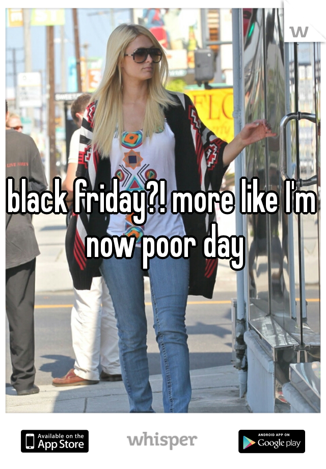 black friday?! more like I'm now poor day