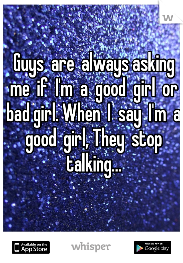 Guys  are  always asking  me  if  I'm  a  good  girl  or  bad girl. When  I  say  I'm  a  good  girl, They  stop  talking...