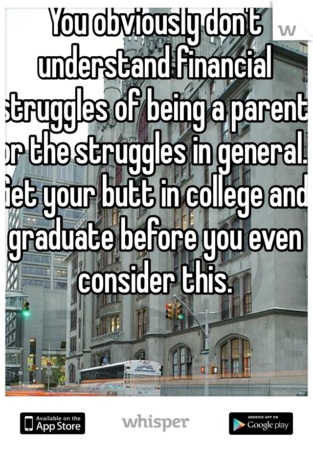You obviously don't understand financial struggles of being a parent or the struggles in general. Get your butt in college and graduate before you even consider this. 