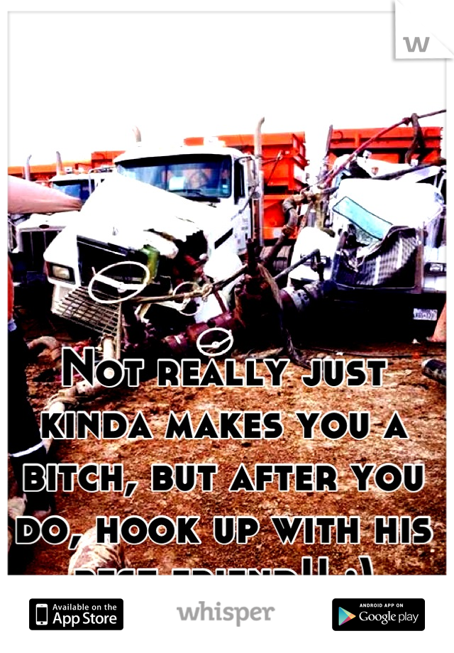 Not really just kinda makes you a bitch, but after you do, hook up with his best friend!! :)