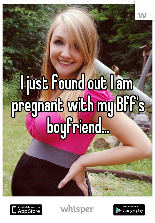 I just found out I am pregnant with my Bff's boyfriend...