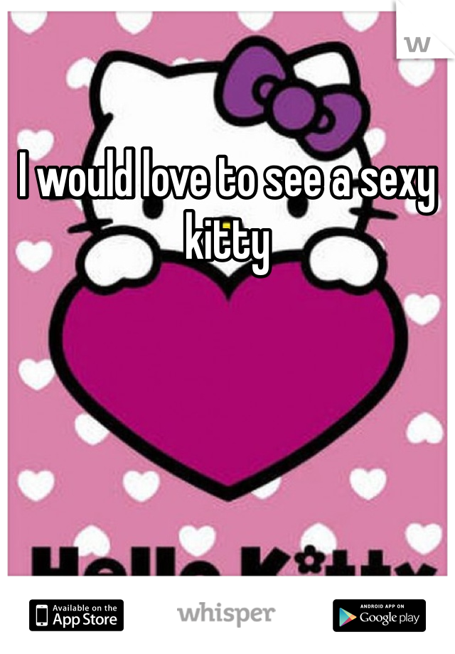 I would love to see a sexy kitty 