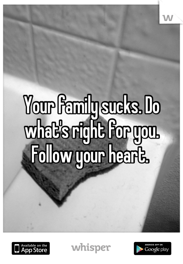 Your family sucks. Do what's right for you. Follow your heart. 