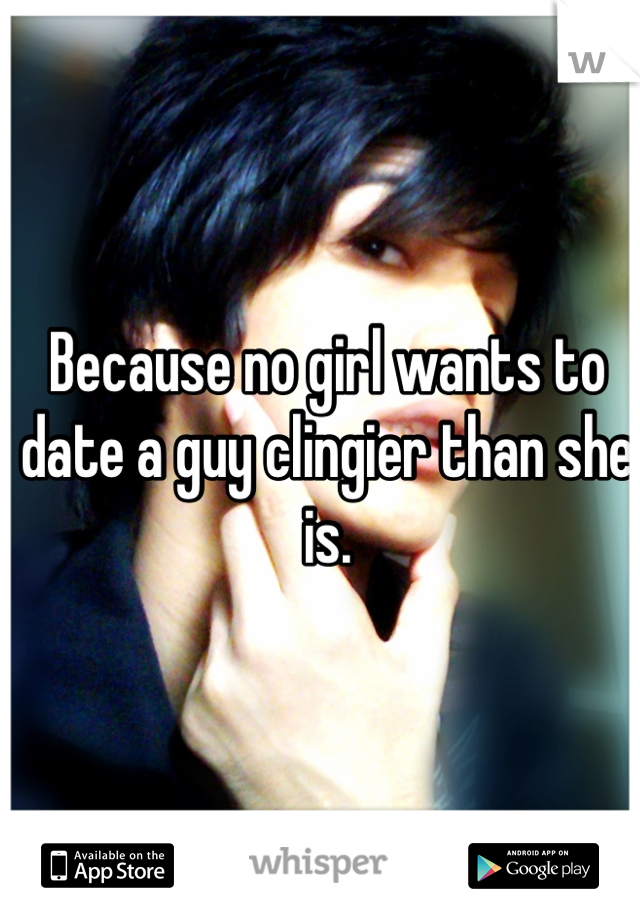 Because no girl wants to date a guy clingier than she is.