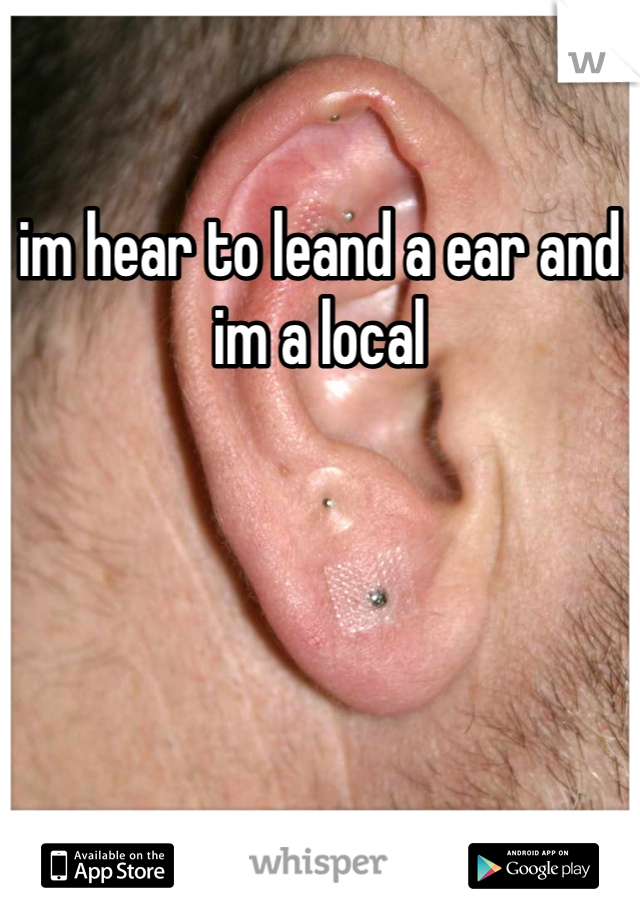 im hear to leand a ear and im a local