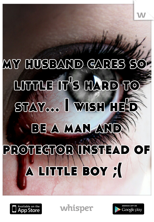 my husband cares so little it's hard to stay... I wish he'd be a man and protector instead of a little boy ;( 