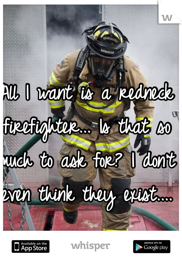 All I want is a redneck firefighter... Is that so much to ask for? I don't even think they exist....