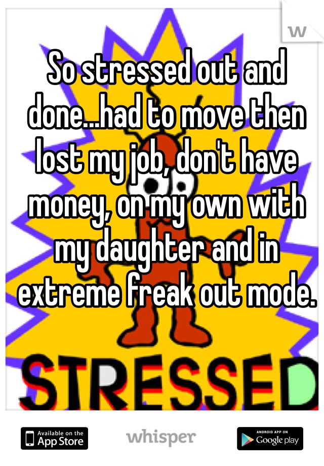 So stressed out and done...had to move then lost my job, don't have money, on my own with my daughter and in extreme freak out mode. 