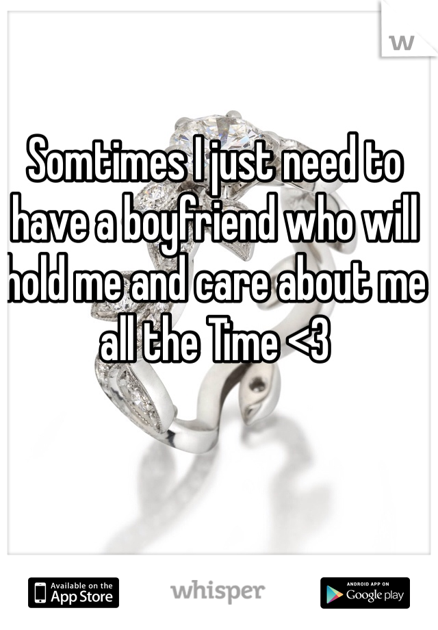 Somtimes I just need to have a boyfriend who will hold me and care about me all the Time <3