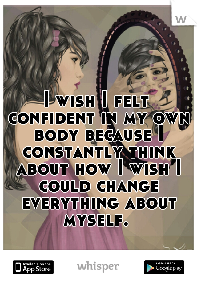 I wish I felt confident in my own body because I constantly think about how I wish I could change everything about myself. 