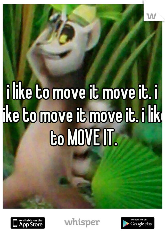 i like to move it move it. i like to move it move it. i like to MOVE IT.