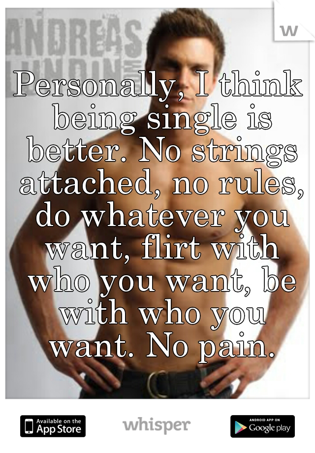 Personally, I think being single is better. No strings attached, no rules, do whatever you want, flirt with who you want, be with who you want. No pain.