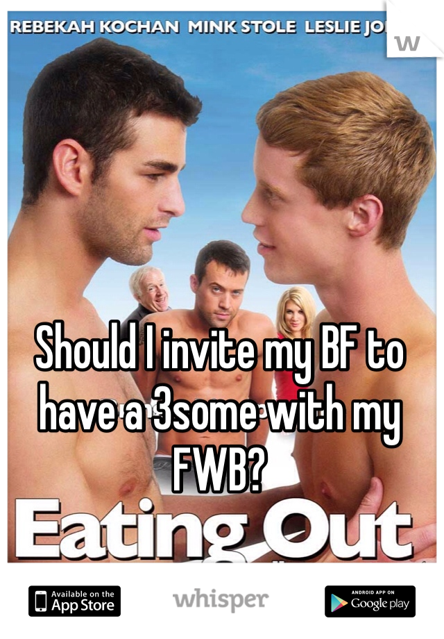 Should I invite my BF to have a 3some with my FWB? 