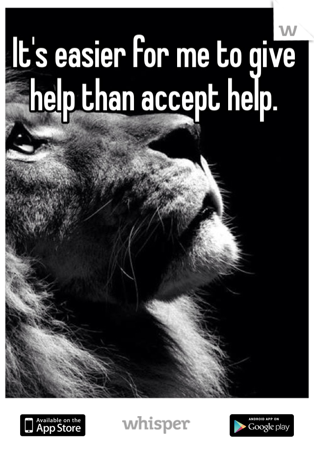It's easier for me to give help than accept help.