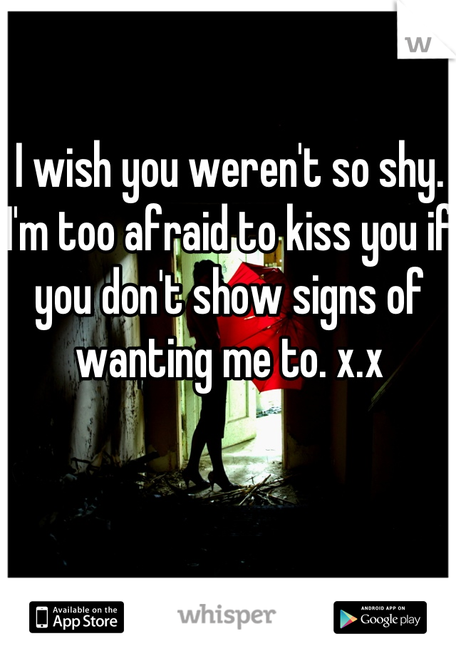 I wish you weren't so shy. I'm too afraid to kiss you if you don't show signs of wanting me to. x.x