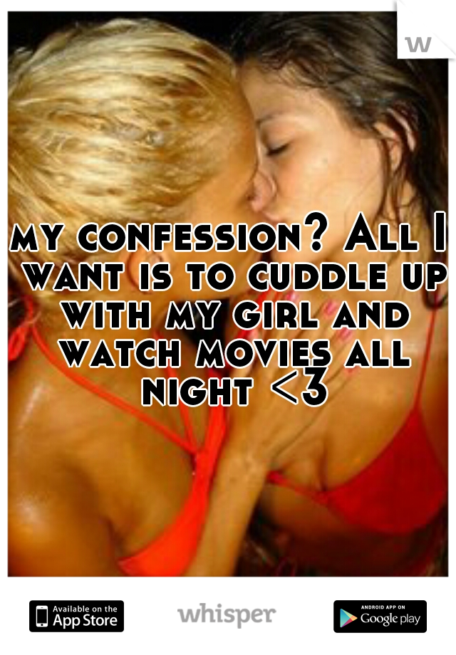 my confession? All I want is to cuddle up with my girl and watch movies all night <3