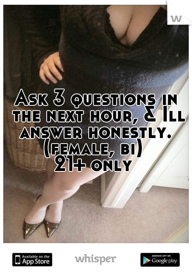 Ask 3 questions in the next hour, & Ill answer honestly. 
(female, bi) 
21+ only 