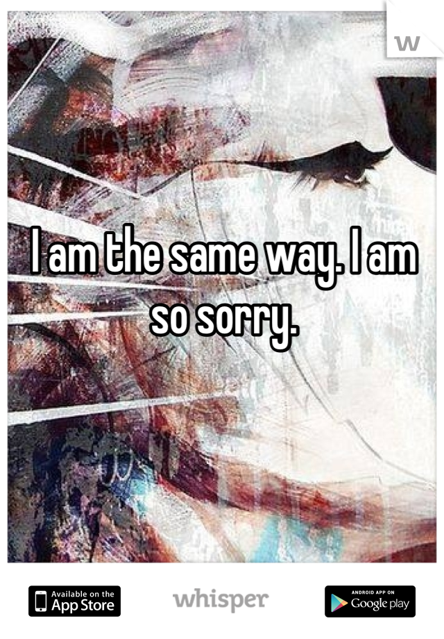 I am the same way. I am so sorry.