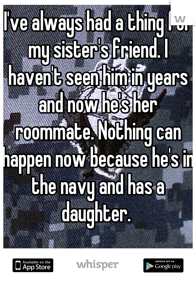 I've always had a thing for my sister's friend. I haven't seen him in years and now he's her roommate. Nothing can happen now because he's in the navy and has a daughter. 