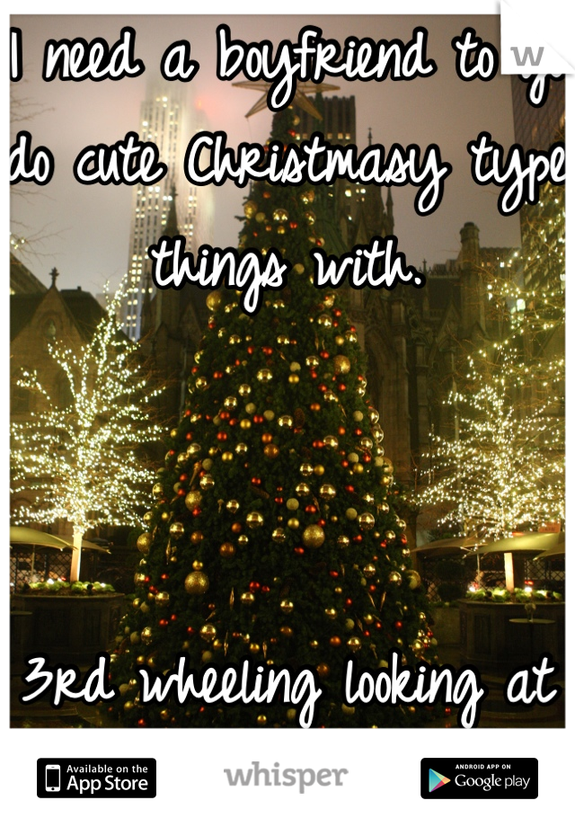 I need a boyfriend to go do cute Christmasy type things with. 



3rd wheeling looking at Christmas lights. 