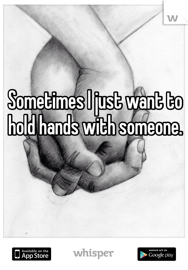 Sometimes I just want to hold hands with someone. 