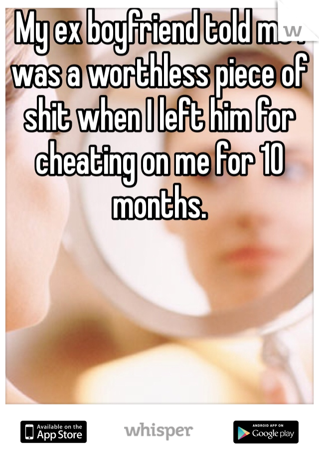 My ex boyfriend told me I was a worthless piece of shit when I left him for cheating on me for 10 months. 