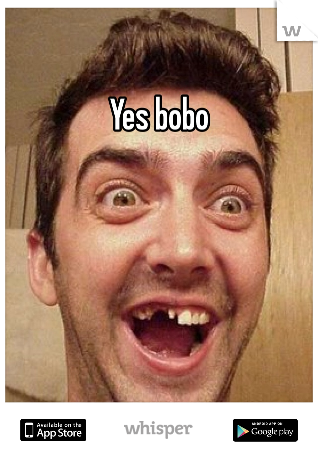 Yes bobo