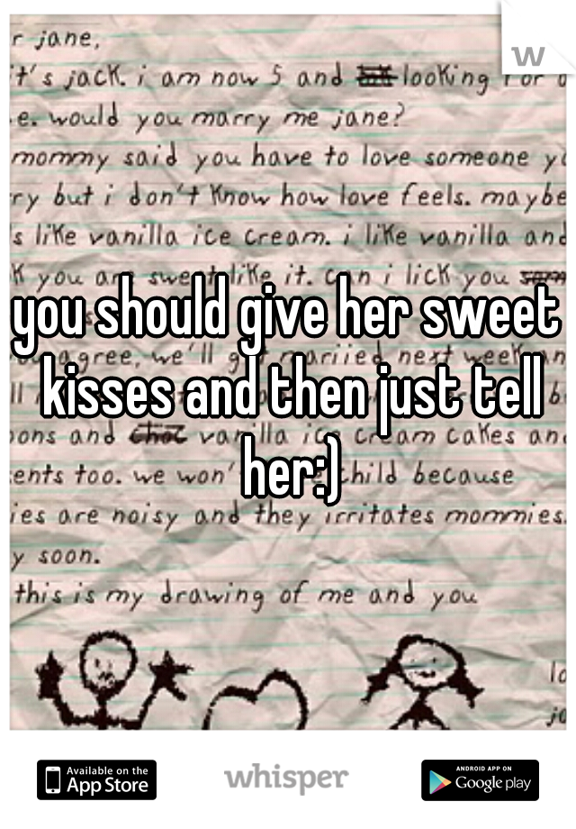 you should give her sweet kisses and then just tell her:)
