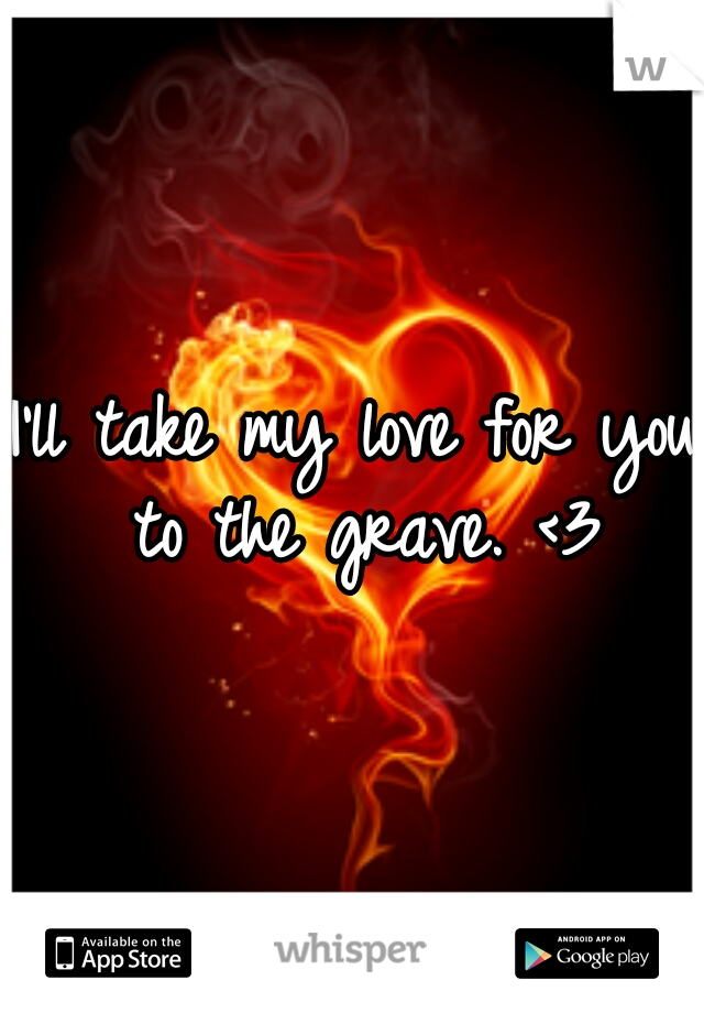 I'll take my love for you to the grave. <3