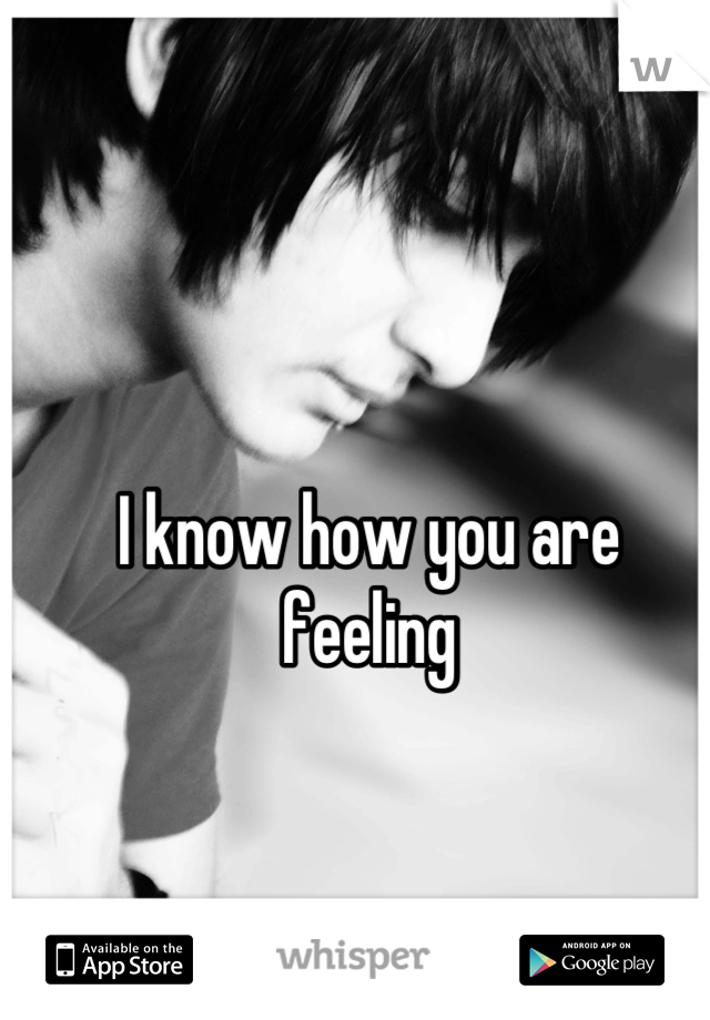 I know how you are feeling
