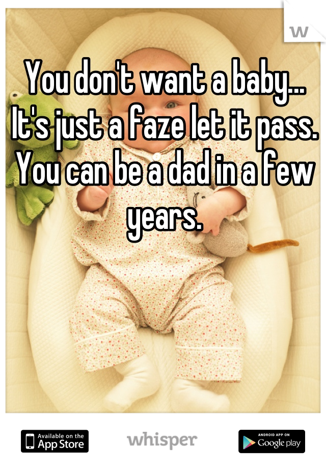 You don't want a baby... It's just a faze let it pass. You can be a dad in a few years.