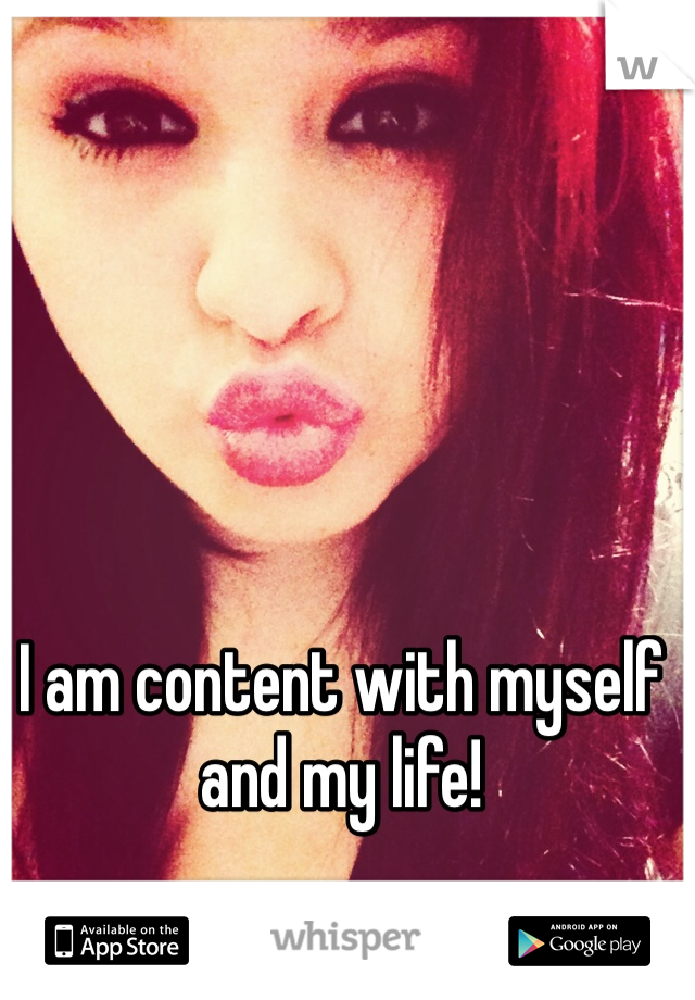 I am content with myself and my life! 