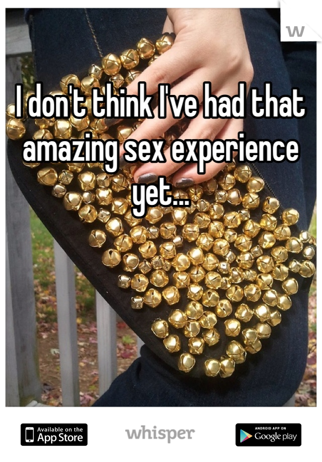 I don't think I've had that amazing sex experience yet...