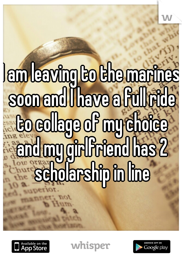 I am leaving to the marines soon and I have a full ride to collage of my choice and my girlfriend has 2 scholarship in line