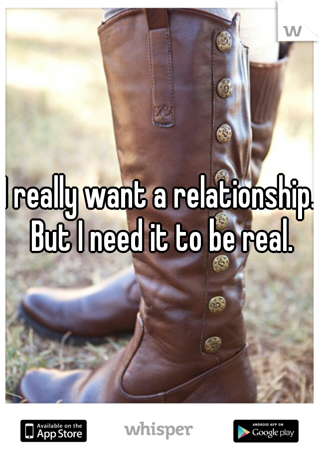I really want a relationship. But I need it to be real.