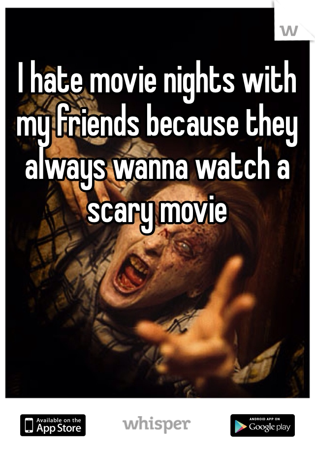 I hate movie nights with my friends because they always wanna watch a scary movie