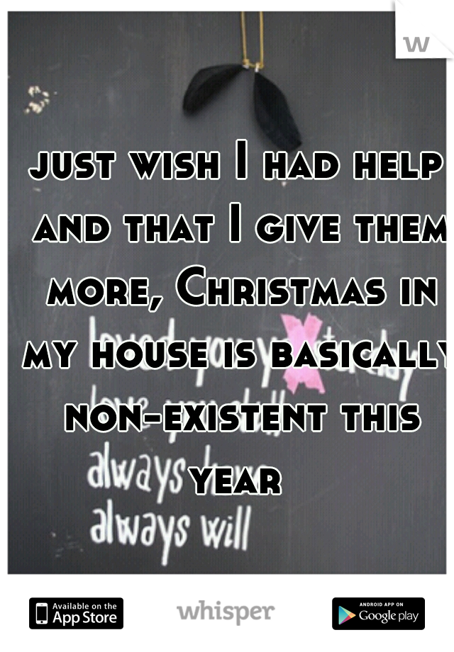 just wish I had help and that I give them more, Christmas in my house is basically non-existent this year 