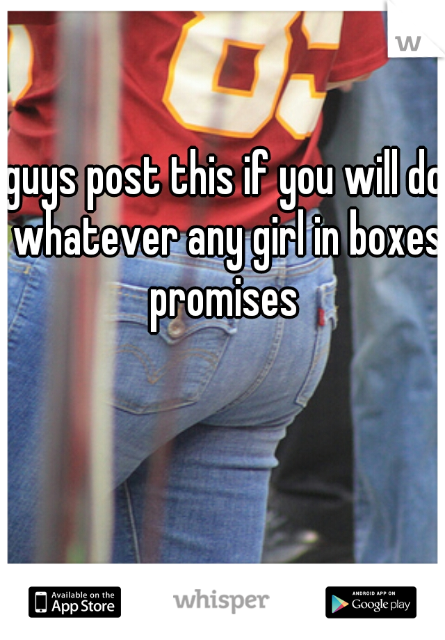 guys post this if you will do whatever any girl in boxes.
promises