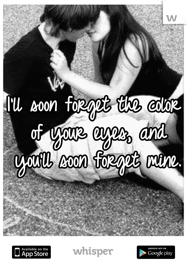 I'll soon forget the color of your eyes, and you'll soon forget mine.