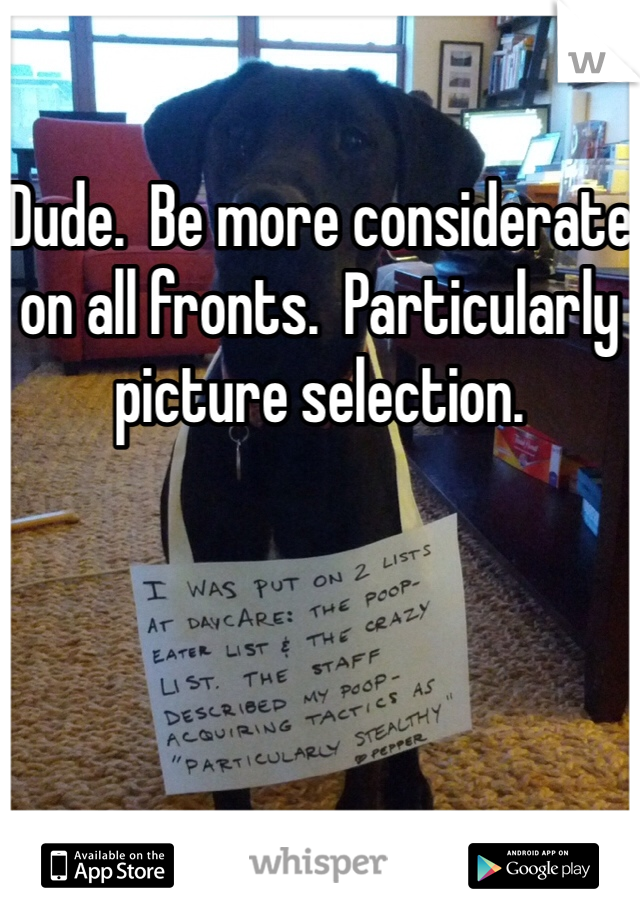 

Dude.  Be more considerate on all fronts.  Particularly picture selection.