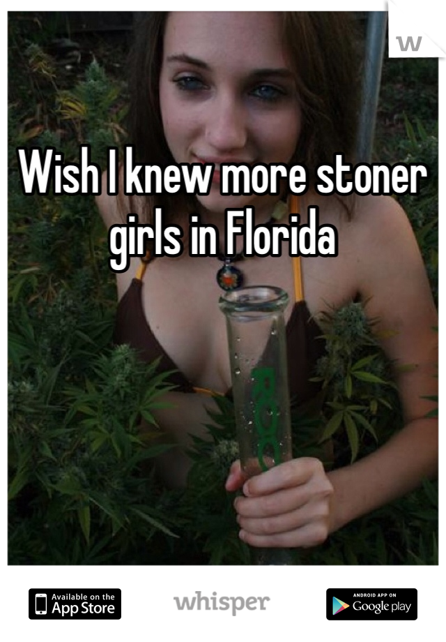 Wish I knew more stoner girls in Florida 